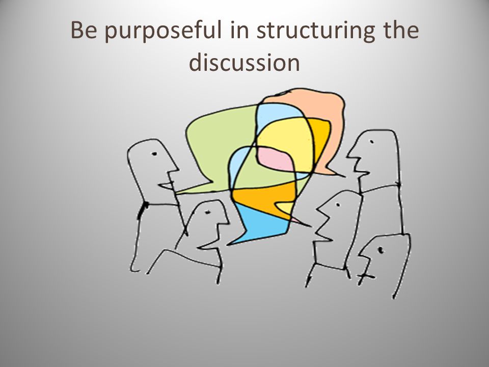 Be purposeful in structuring the discussion