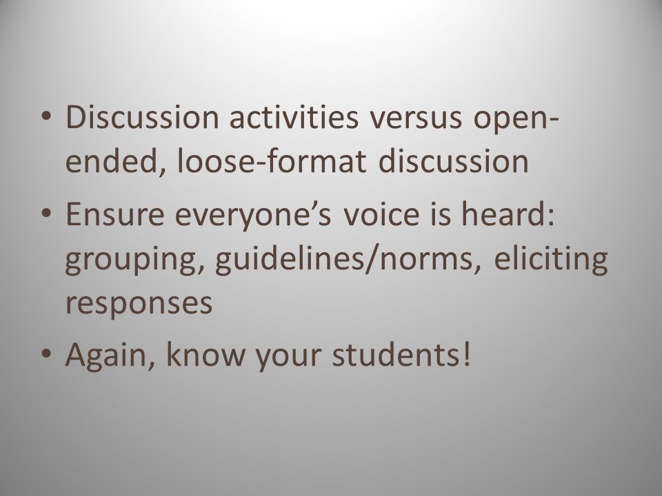 Discussion activities versus open- ended, loose-format discussion Ensure everyone’s voice is heard: grouping, guidelines/norms, eliciting responses Again, know your students!