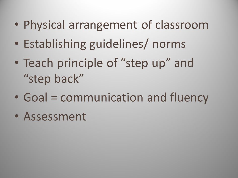 Physical arrangement of classroom Establishing guidelines/ norms Teach principle of step up and step back Goal = communication and fluency Assessment