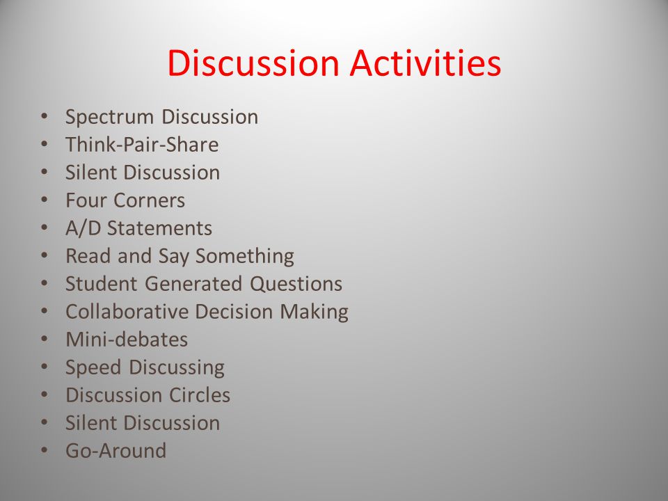 Discussion Activities Spectrum Discussion Think-Pair-Share Silent Discussion Four Corners A/D Statements Read and Say Something Student Generated Questions Collaborative Decision Making Mini-debates Speed Discussing Discussion Circles Silent Discussion Go-Around