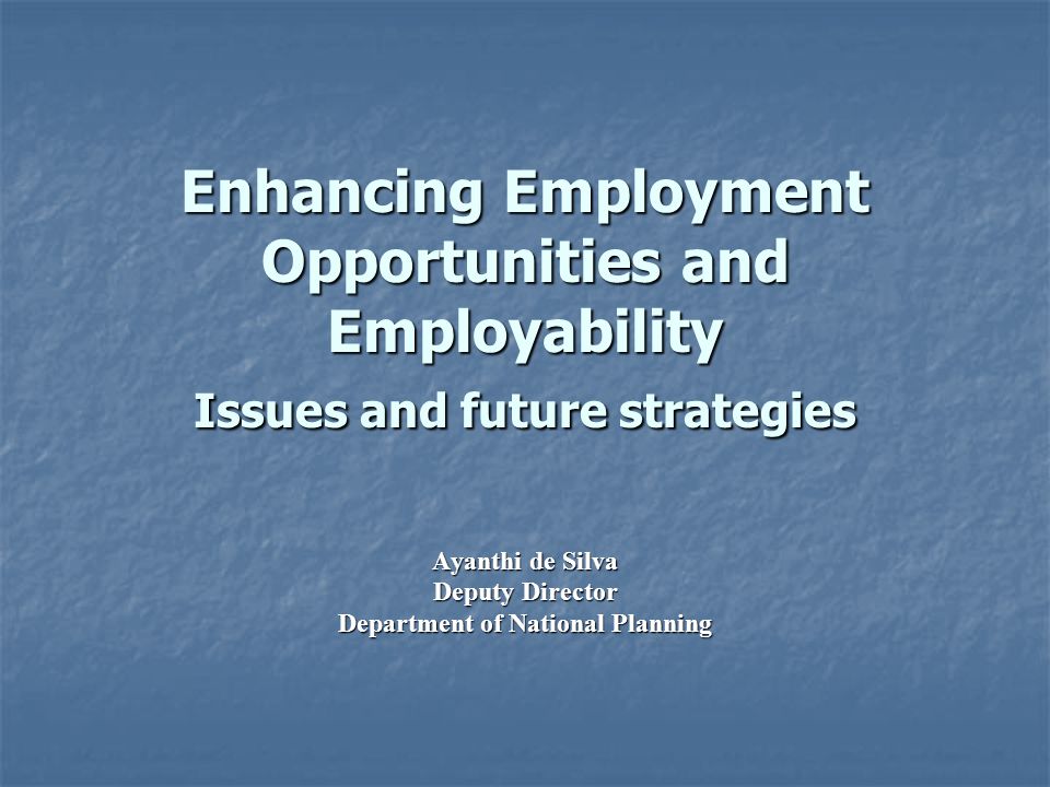 Enhancing Employment Opportunities and Employability Issues and future strategies Ayanthi de Silva Deputy Director Department of National Planning
