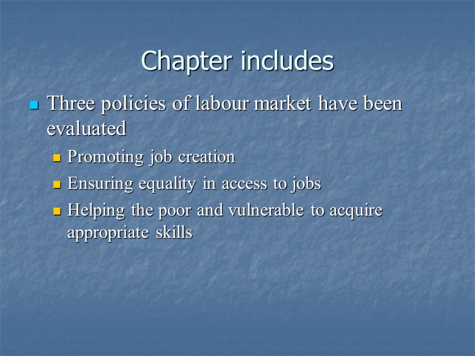 Chapter includes Chapter includes Three policies of labour market have been evaluated Three policies of labour market have been evaluated Promoting job creation Promoting job creation Ensuring equality in access to jobs Ensuring equality in access to jobs Helping the poor and vulnerable to acquire appropriate skills Helping the poor and vulnerable to acquire appropriate skills