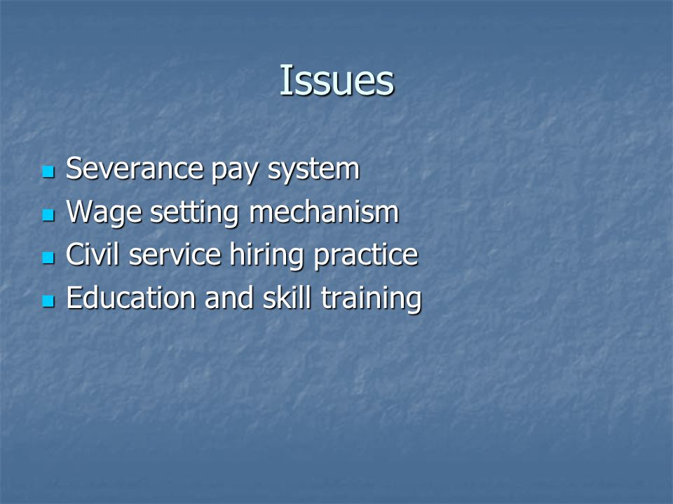 Issues Severance pay system Severance pay system Wage setting mechanism Wage setting mechanism Civil service hiring practice Civil service hiring practice Education and skill training Education and skill training