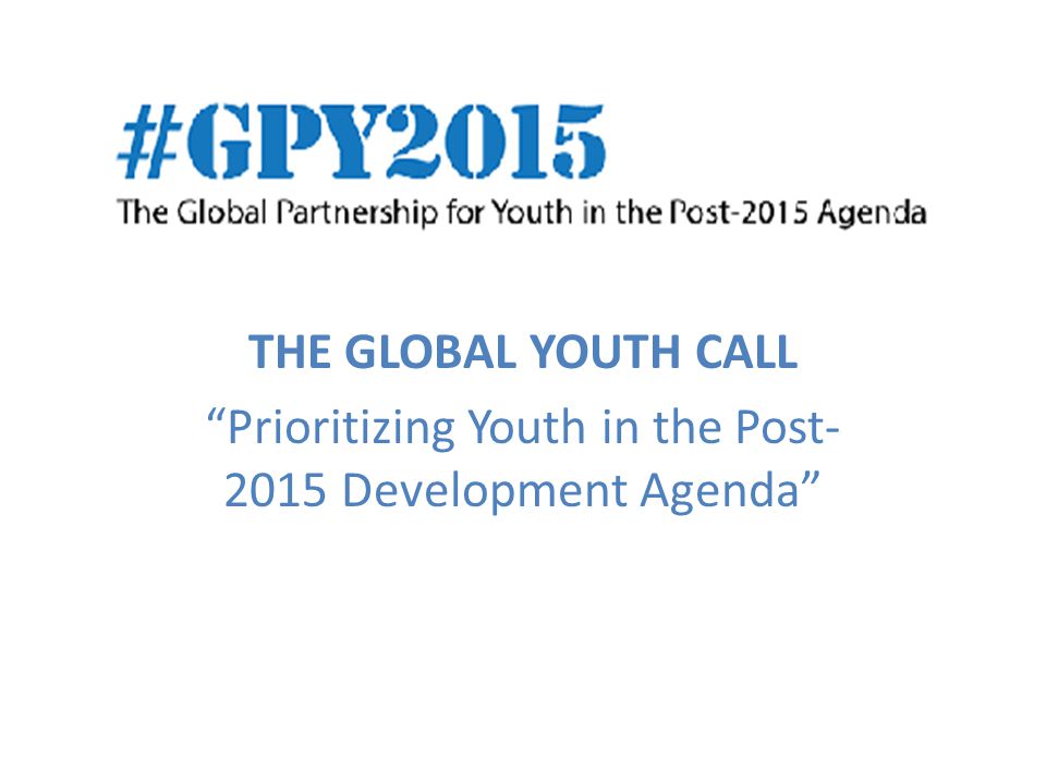 THE GLOBAL YOUTH CALL Prioritizing Youth in the Post Development Agenda
