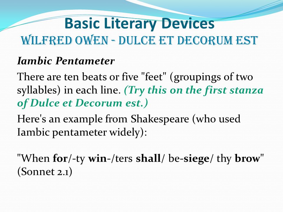 Basic Literary Devices Wilfred Owen - Dulce et Decorum Est Iambic Pentameter There are ten beats or five feet (groupings of two syllables) in each line.