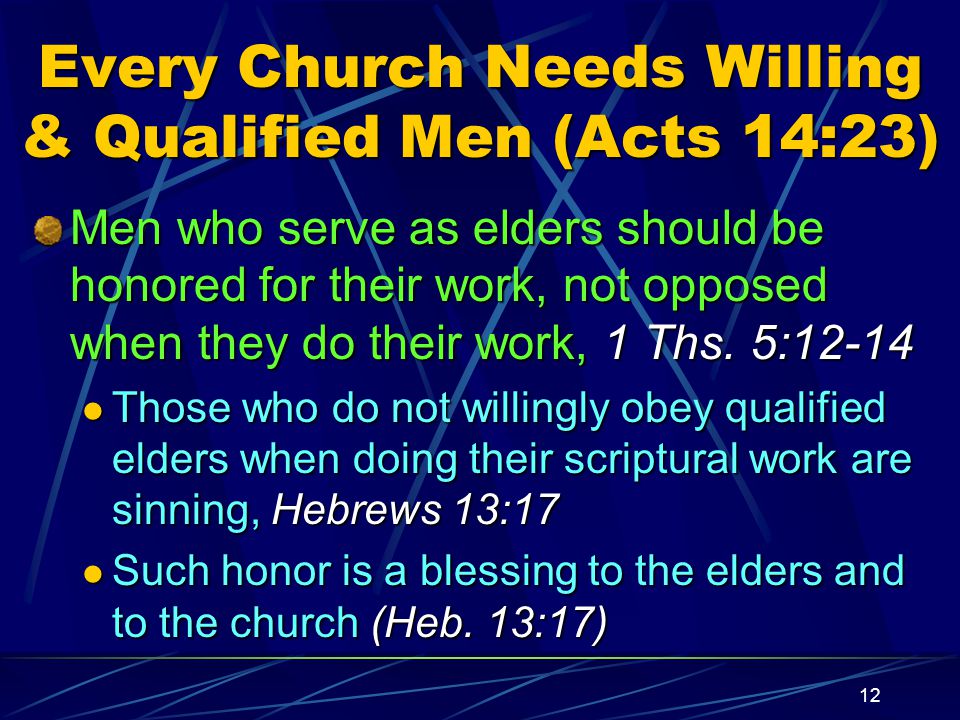 12 Every Church Needs Willing & Qualified Men (Acts 14:23) Men who serve as elders should be honored for their work, not opposed when they do their work, 1 Ths.