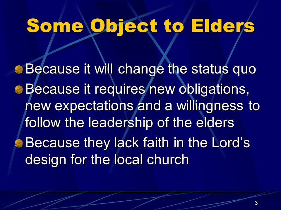 3 Some Object to Elders Because it will change the status quo Because it requires new obligations, new expectations and a willingness to follow the leadership of the elders Because they lack faith in the Lord’s design for the local church