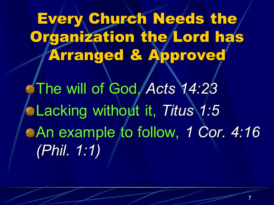 7 Every Church Needs the Organization the Lord has Arranged & Approved The will of God, Acts 14:23 Lacking without it, Titus 1:5 An example to follow, 1 Cor.