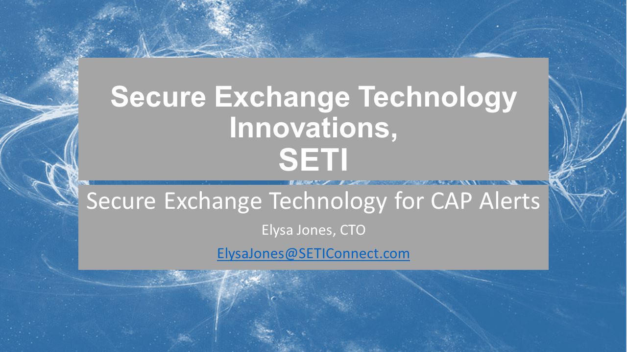 Secure Exchange Technology Innovations, SETI Secure Exchange Technology for CAP Alerts Elysa Jones, CTO