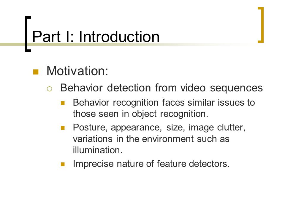 Part I: Introduction Motivation:  Behavior detection from video sequences Behavior recognition faces similar issues to those seen in object recognition.