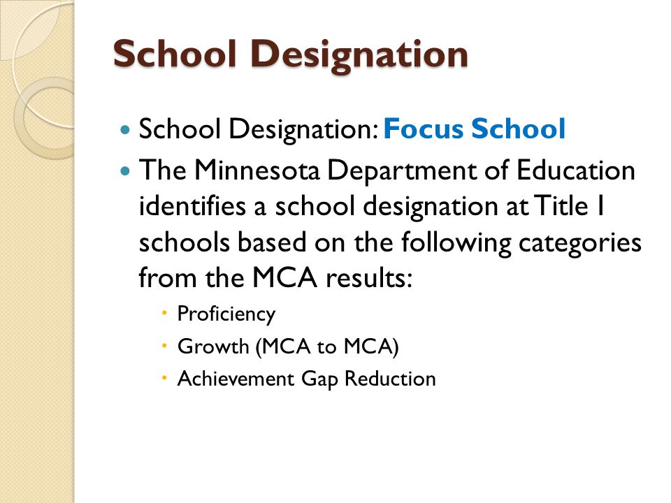 School Designation School Designation: Focus School The Minnesota Department of Education identifies a school designation at Title I schools based on the following categories from the MCA results:  Proficiency  Growth (MCA to MCA)  Achievement Gap Reduction