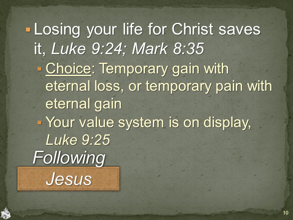  Losing your life for Christ saves it, Luke 9:24; Mark 8:35  Choice: Temporary gain with eternal loss, or temporary pain with eternal gain  Your value system is on display, Luke 9:25 10