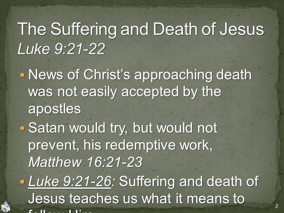  News of Christ’s approaching death was not easily accepted by the apostles  Satan would try, but would not prevent, his redemptive work, Matthew 16:21-23  Luke 9:21-26: Suffering and death of Jesus teaches us what it means to follow Him 2
