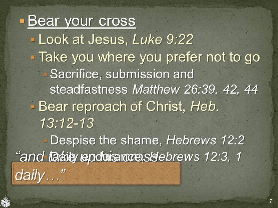  Bear your cross  Look at Jesus, Luke 9:22  Take you where you prefer not to go  Sacrifice, submission and steadfastness Matthew 26:39, 42, 44  Bear reproach of Christ, Heb.