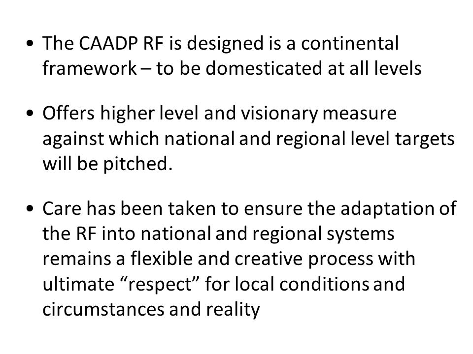 The CAADP RF is designed is a continental framework – to be domesticated at all levels Offers higher level and visionary measure against which national and regional level targets will be pitched.