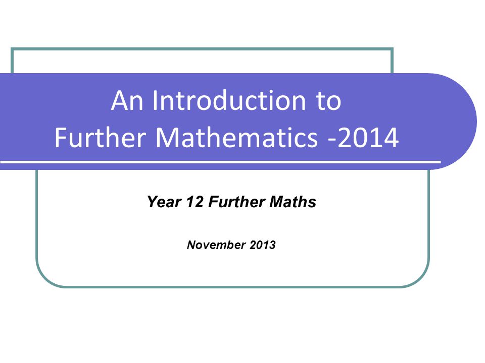 An Introduction to Further Mathematics Year 12 Further Maths November 2013