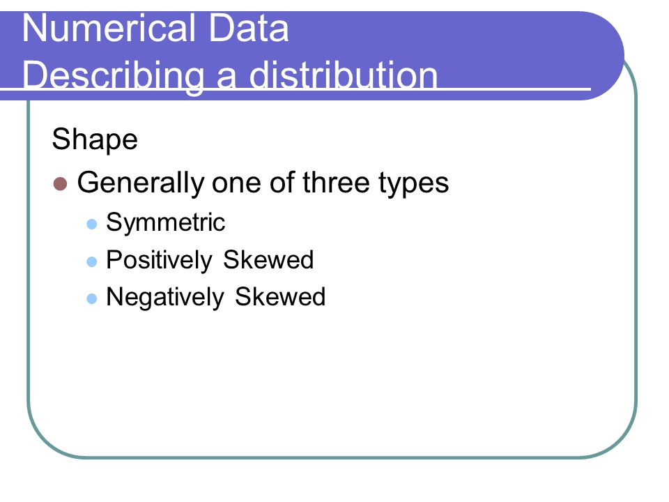 Numerical Data Describing a distribution Shape Generally one of three types Symmetric Positively Skewed Negatively Skewed