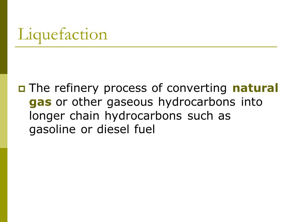 Liquefaction  The refinery process of converting natural gas or other gaseous hydrocarbons into longer chain hydrocarbons such as gasoline or diesel fuel