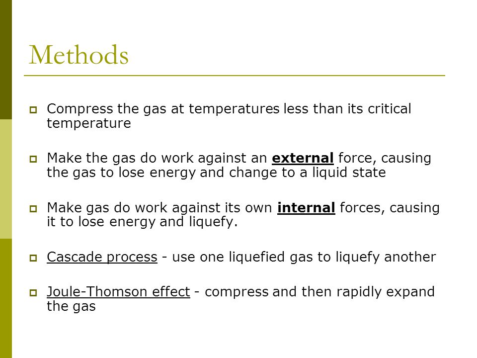 Methods  Compress the gas at temperatures less than its critical temperature  Make the gas do work against an external force, causing the gas to lose energy and change to a liquid state  Make gas do work against its own internal forces, causing it to lose energy and liquefy.