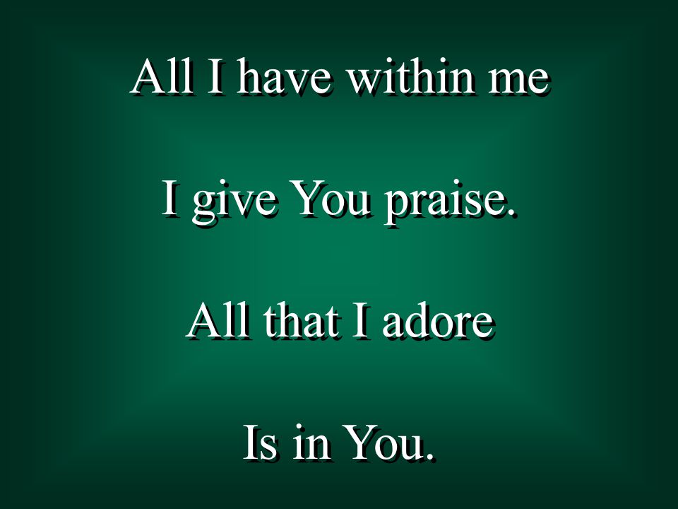 All I have within me I give You praise. All that I adore Is in You.