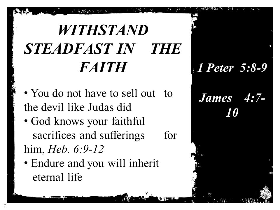 WITHSTAND STEADFAST IN THE FAITH You do not have to sell out to the devil like Judas did God knows your faithful sacrifices and sufferings for him, Heb.