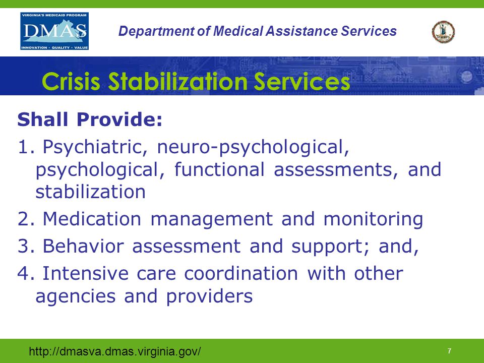 6 Department of Medical Assistance Services Service Definition (cont.) Services shall be designed to stabilize consumers and strengthen current living situations so individuals can be maintained in community during and beyond crisis period.