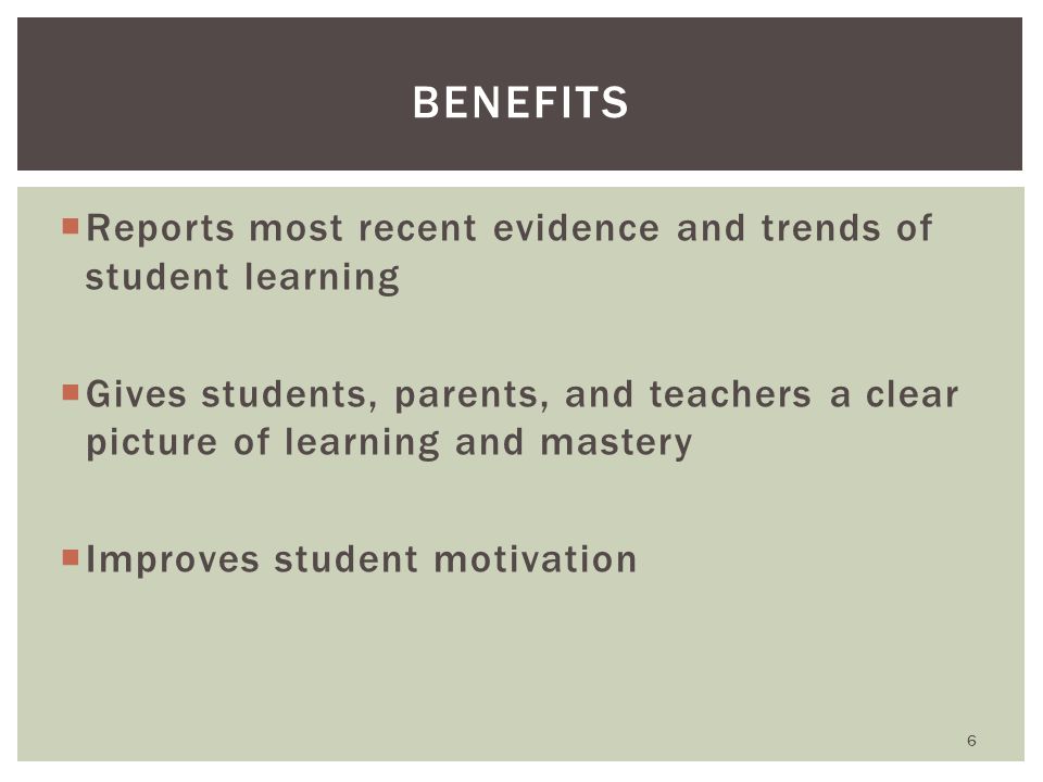  Reports most recent evidence and trends of student learning  Gives students, parents, and teachers a clear picture of learning and mastery  Improves student motivation BENEFITS 6