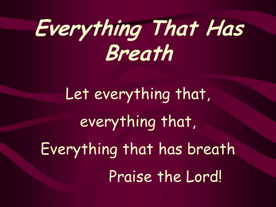 Everything That Has Breath Let everything that, everything that, Everything that has breath Praise the Lord!