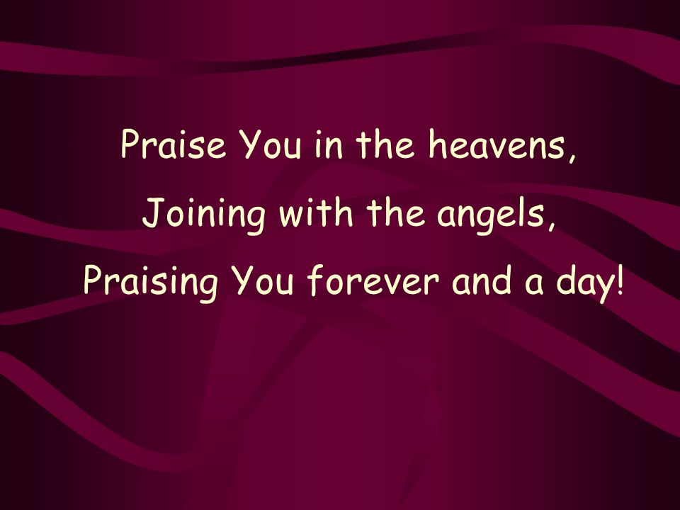Praise You in the heavens, Joining with the angels, Praising You forever and a day!