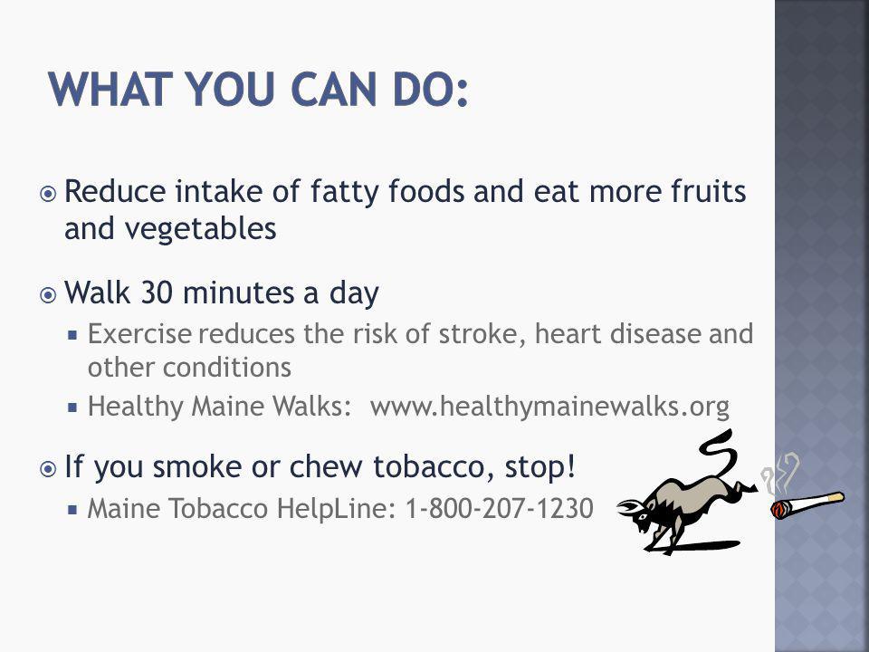  Reduce intake of fatty foods and eat more fruits and vegetables  Walk 30 minutes a day  Exercise reduces the risk of stroke, heart disease and other conditions  Healthy Maine Walks:    If you smoke or chew tobacco, stop.
