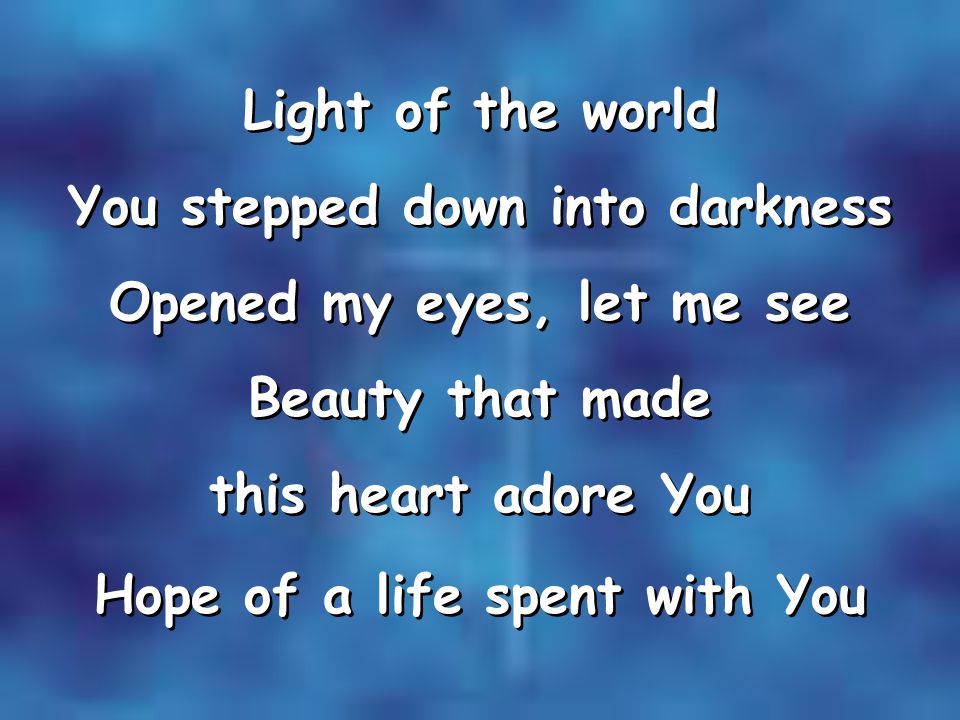 Light of the world You stepped down into darkness Opened my eyes, let me see Beauty that made this heart adore You Hope of a life spent with You Light of the world You stepped down into darkness Opened my eyes, let me see Beauty that made this heart adore You Hope of a life spent with You
