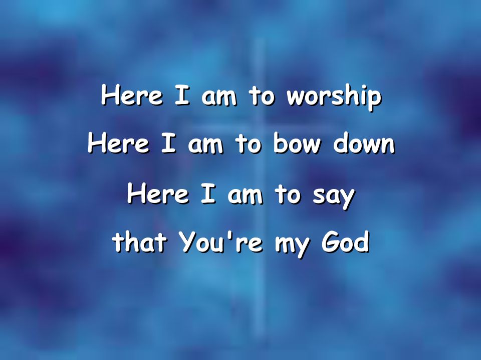 Here I am to worship Here I am to bow down Here I am to say that You re my God Here I am to worship Here I am to bow down Here I am to say that You re my God