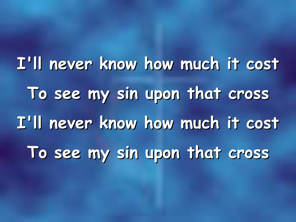 I ll never know how much it cost To see my sin upon that cross I ll never know how much it cost To see my sin upon that cross I ll never know how much it cost To see my sin upon that cross I ll never know how much it cost To see my sin upon that cross