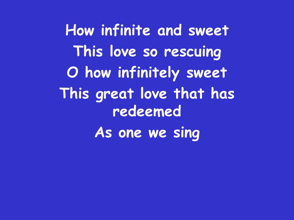 How infinite and sweet This love so rescuing O how infinitely sweet This great love that has redeemed As one we sing