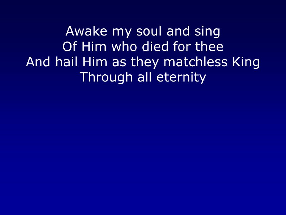 Awake my soul and sing Of Him who died for thee And hail Him as they matchless King Through all eternity