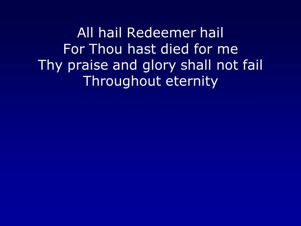All hail Redeemer hail For Thou hast died for me Thy praise and glory shall not fail Throughout eternity
