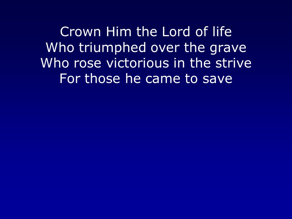 Crown Him the Lord of life Who triumphed over the grave Who rose victorious in the strive For those he came to save