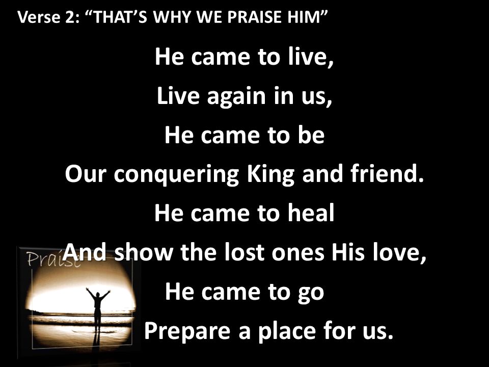Verse 2: THAT’S WHY WE PRAISE HIM He came to live, Live again in us, He came to be Our conquering King and friend.