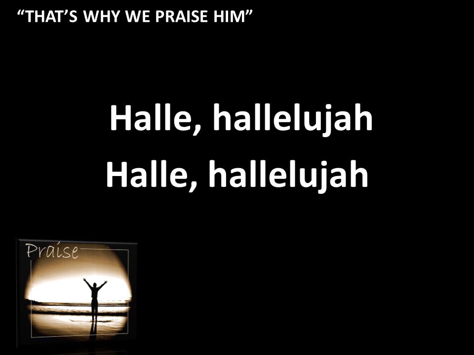 THAT’S WHY WE PRAISE HIM Halle, hallelujah