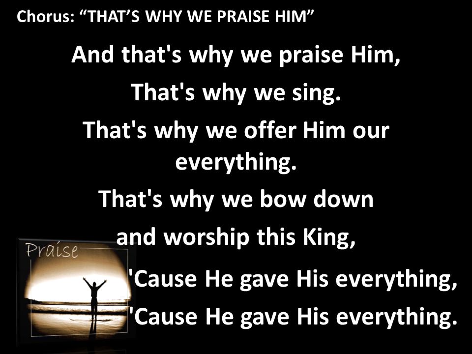 Chorus: THAT’S WHY WE PRAISE HIM And that s why we praise Him, That s why we sing.