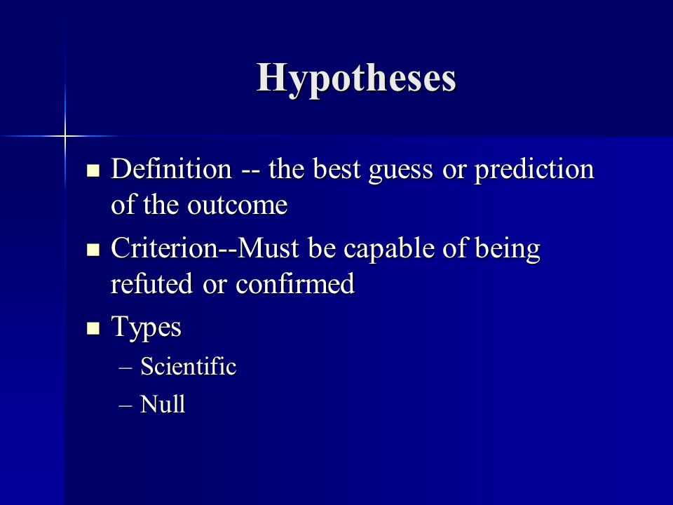 Hypotheses Definition -- the best guess or prediction of the outcome Definition -- the best guess or prediction of the outcome Criterion--Must be capable of being refuted or confirmed Criterion--Must be capable of being refuted or confirmed Types Types –Scientific –Null