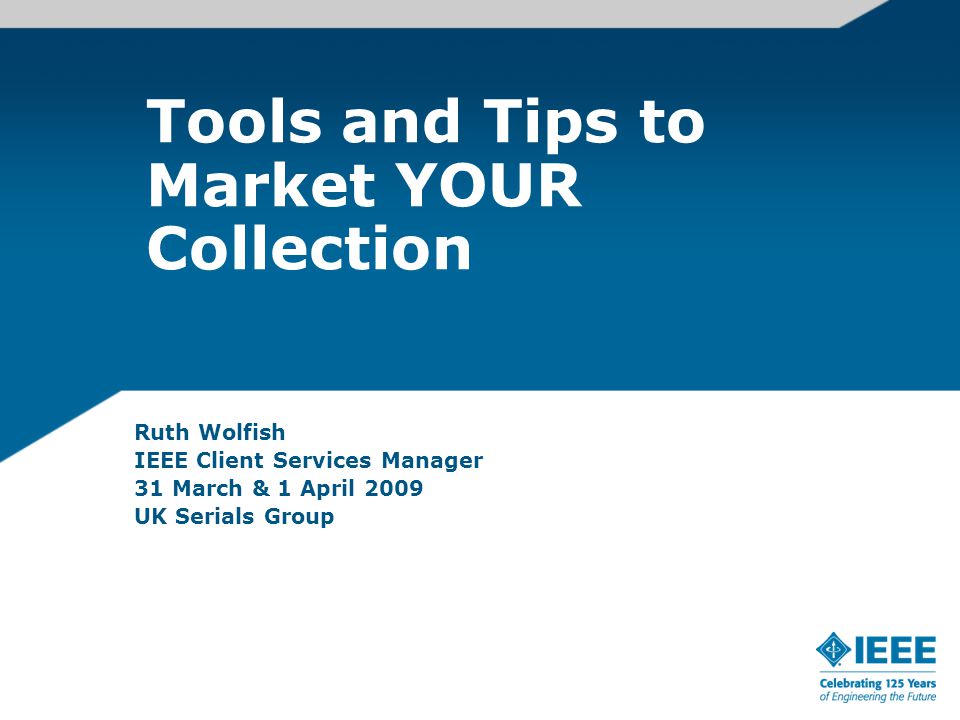 Tools and Tips to Market YOUR Collection Ruth Wolfish IEEE Client Services Manager 31 March & 1 April 2009 UK Serials Group