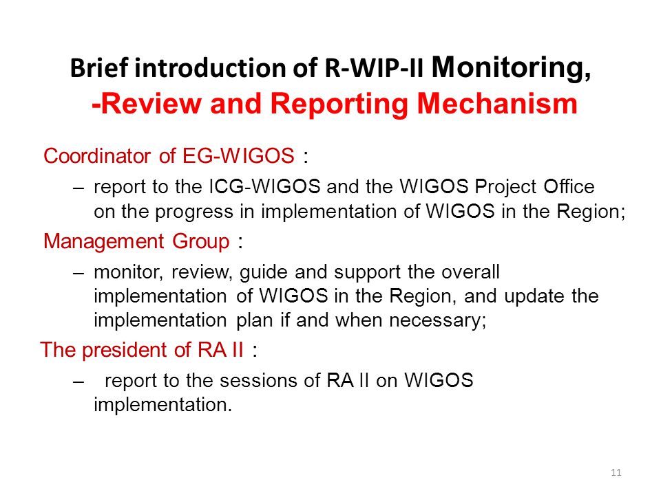 Brief introduction of R-WIP-II Monitoring, -Review and Reporting Mechanism Coordinator of EG-WIGOS ： –report to the ICG-WIGOS and the WIGOS Project Office on the progress in implementation of WIGOS in the Region; Management Group ： –monitor, review, guide and support the overall implementation of WIGOS in the Region, and update the implementation plan if and when necessary; The president of RA II ： – report to the sessions of RA II on WIGOS implementation.