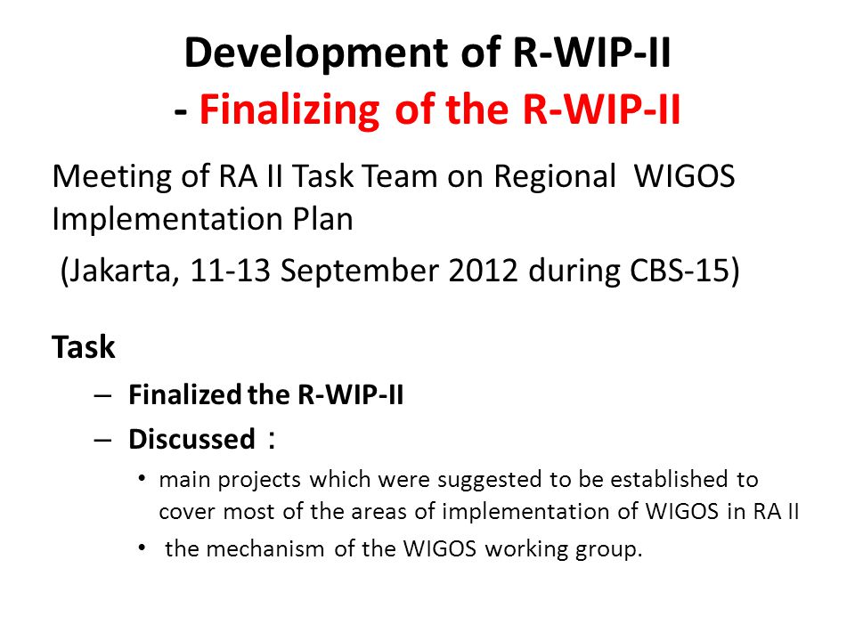 Development of R-WIP-II - Finalizing of the R-WIP-II Meeting of RA II Task Team on Regional WIGOS Implementation Plan (Jakarta, September 2012 during CBS-15) Task – Finalized the R-WIP-II – Discussed ： main projects which were suggested to be established to cover most of the areas of implementation of WIGOS in RA II the mechanism of the WIGOS working group.