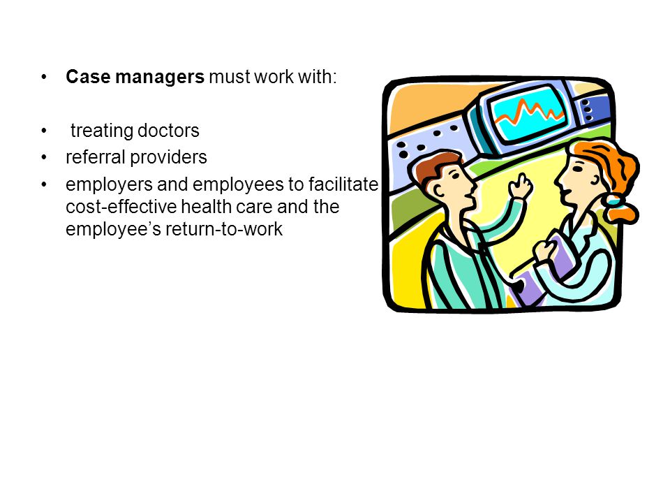 Case managers must work with: treating doctors referral providers employers and employees to facilitate cost-effective health care and the employee’s return-to-work