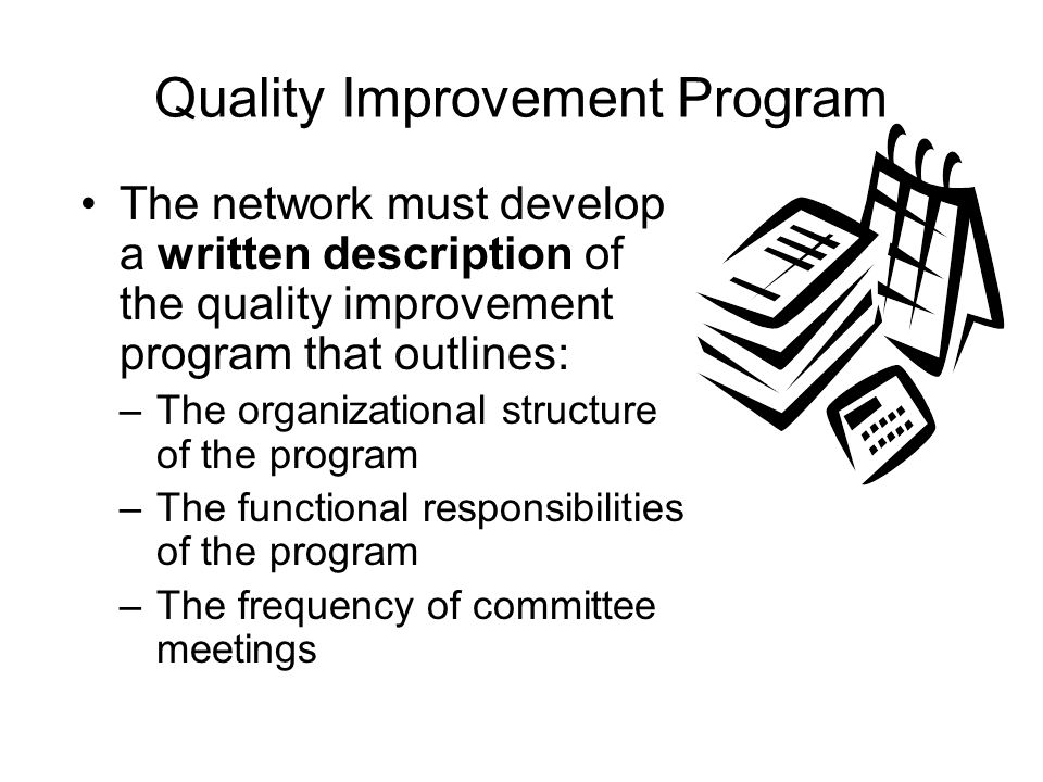 Quality Improvement Program The network must develop a written description of the quality improvement program that outlines: –The organizational structure of the program –The functional responsibilities of the program –The frequency of committee meetings