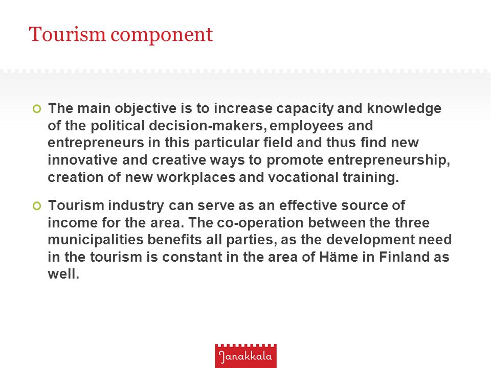 Tourism component The main objective is to increase capacity and knowledge of the political decision-makers, employees and entrepreneurs in this particular field and thus find new innovative and creative ways to promote entrepreneurship, creation of new workplaces and vocational training.