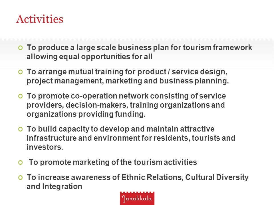 Activities To produce a large scale business plan for tourism framework allowing equal opportunities for all To arrange mutual training for product / service design, project management, marketing and business planning.
