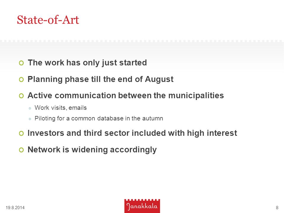 State-of-Art The work has only just started Planning phase till the end of August Active communication between the municipalities Work visits,  s Piloting for a common database in the autumn Investors and third sector included with high interest Network is widening accordingly