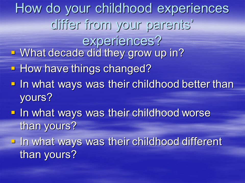 How do your childhood experiences differ from your parents’ experiences.